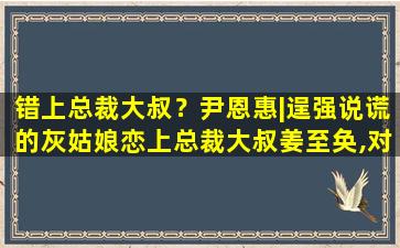 错上总裁大叔？尹恩惠丨逞强说谎的灰姑娘恋上总裁大叔姜至奂,对我说谎试试插图